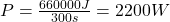 P=\frac{660000J}{300s}=2200W
